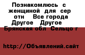 Познакомлюсь  с   женщиной  для  сер  отн. - Все города Другое » Другое   . Брянская обл.,Сельцо г.